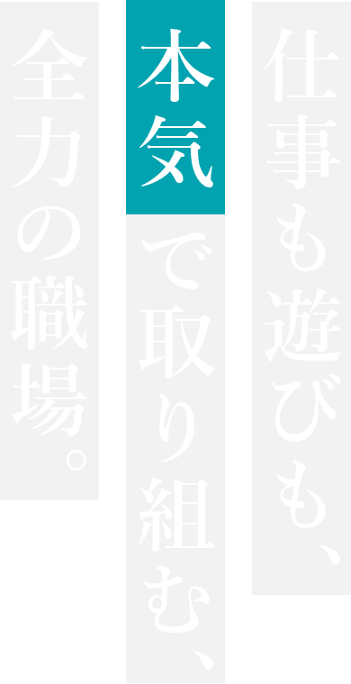 仕事も遊びも、本気で取り組む、全力の職場。